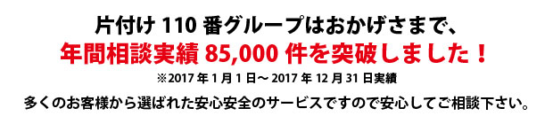 滋賀片付け110番は、グループトータル年間相談実績85000件を突破しました!多くのお客様から選ばれた安心安全のサービスですので安心してご相談下さい。